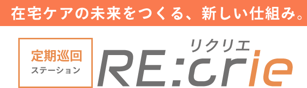 在宅ケアの未来をつくる、新しい仕組み。定期巡回ステーション RE:crie(リクリエ)
