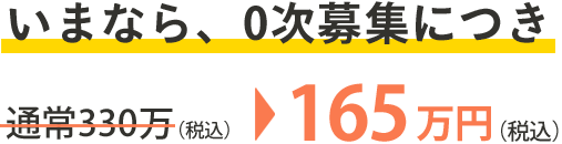 いまなら、0次募集につき 通常330万（税込）→165万円（税込）